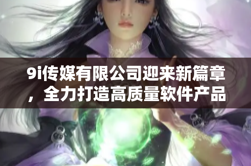 9i傳媒有限公司迎來新篇章，全力打造高質量軟件產品