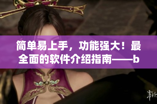 簡單易上手，功能強(qiáng)大！最全面的軟件介紹指南——by.63777軟件查詢