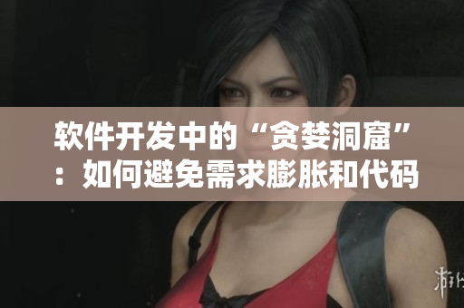 軟件開發(fā)中的“貪婪洞窟”：如何避免需求膨脹和代碼過度復雜？