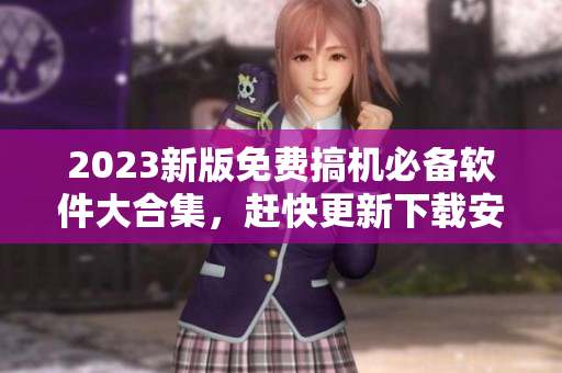 2023新版免費(fèi)搞機(jī)必備軟件大合集，趕快更新下載安裝享受更好的使用體驗(yàn)！