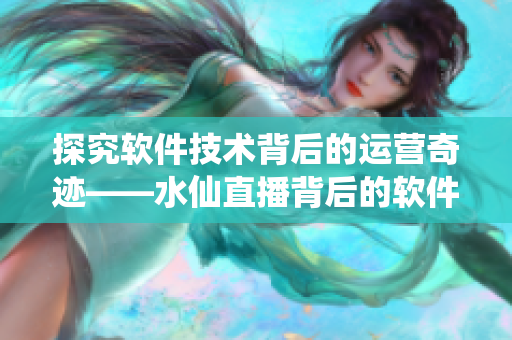探究軟件技術(shù)背后的運(yùn)營奇跡——水仙直播背后的軟件開發(fā)故事