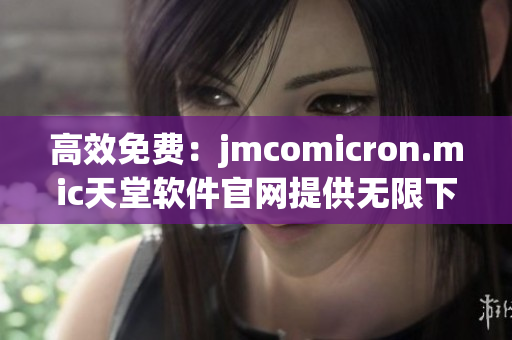 高效免費(fèi)：jmcomicron.mic天堂軟件官網(wǎng)提供無(wú)限下載