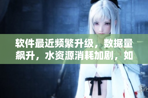 軟件最近頻繁升級，數(shù)據(jù)量飆升，水資源消耗加劇，如何解決？