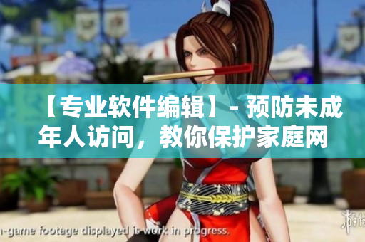 【專業(yè)軟件編輯】- 預(yù)防未成年人訪問，教你保護家庭網(wǎng)絡(luò)環(huán)境