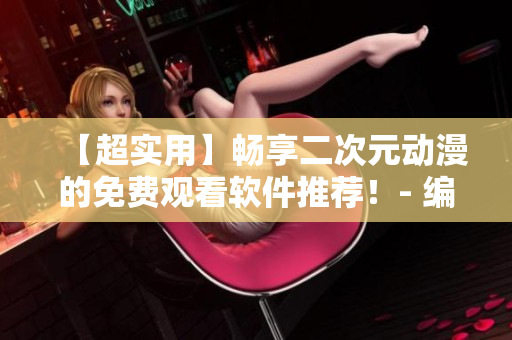 【超實(shí)用】暢享二次元?jiǎng)勇拿赓M(fèi)觀看軟件推薦！- 編輯親測(cè)有效