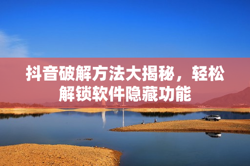 抖音破解方法大揭秘，輕松解鎖軟件隱藏功能
