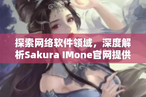 探索網(wǎng)絡(luò)軟件領(lǐng)域，深度解析Sakura IMone官網(wǎng)提供的創(chuàng)新解決方案