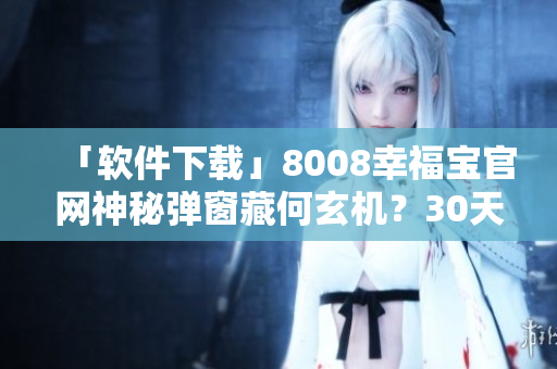 「軟件下載」8008幸福寶官網(wǎng)神秘彈窗藏何玄機(jī)？30天免費(fèi)使用體驗(yàn)驚喜不斷！