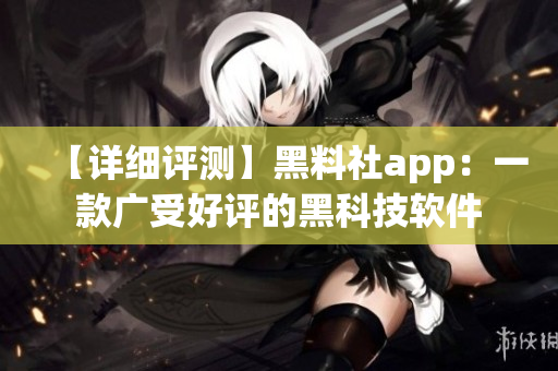 【詳細(xì)評(píng)測(cè)】黑料社app：一款廣受好評(píng)的黑科技軟件