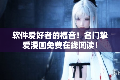 軟件愛好者的福音！名門摯愛漫畫免費(fèi)在線閱讀！