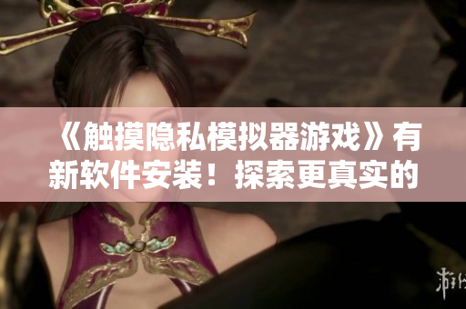 《觸摸隱私模擬器游戲》有新軟件安裝！探索更真實(shí)的隱私體驗(yàn)！