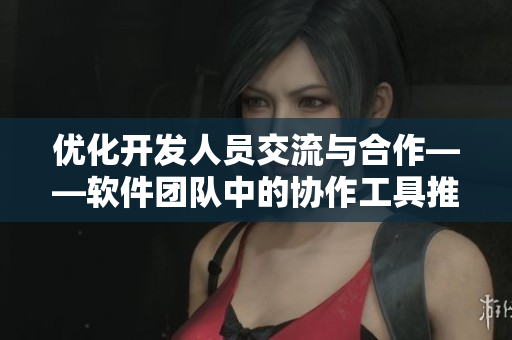 優(yōu)化開發(fā)人員交流與合作——軟件團隊中的協(xié)作工具推薦