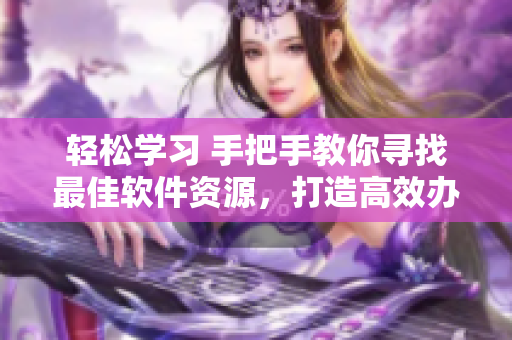 輕松學(xué)習(xí) 手把手教你尋找最佳軟件資源，打造高效辦公環(huán)境