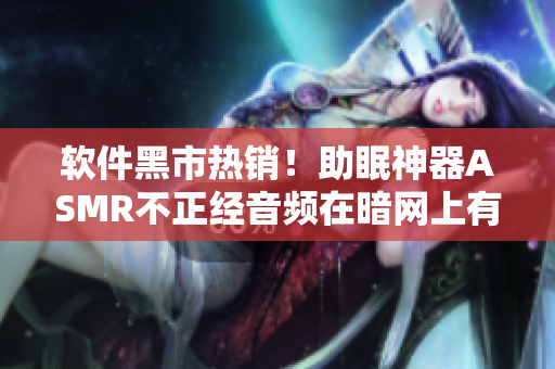 軟件黑市熱銷！助眠神器ASMR不正經(jīng)音頻在暗網(wǎng)上有著巨大市場(chǎng)需求！