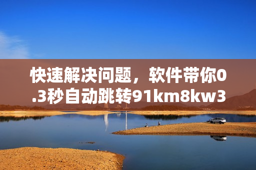 快速解決問題，軟件帶你0.3秒自動(dòng)跳轉(zhuǎn)91km8kw3秒