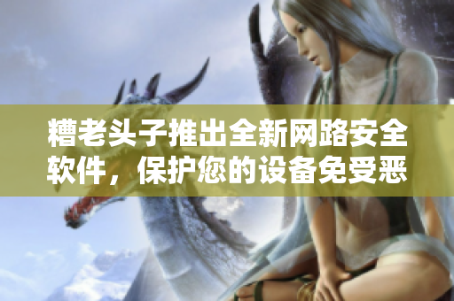 糟老頭子推出全新網(wǎng)路安全軟件，保護您的設(shè)備免受惡意攻擊