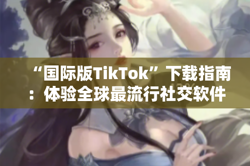 “國(guó)際版TikTok”下載指南：體驗(yàn)全球最流行社交軟件的神奇功能