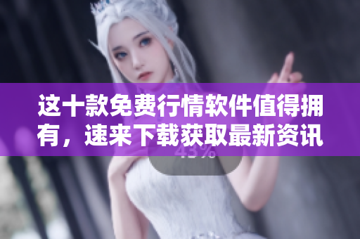 這十款免費(fèi)行情軟件值得擁有，速來下載獲取最新資訊