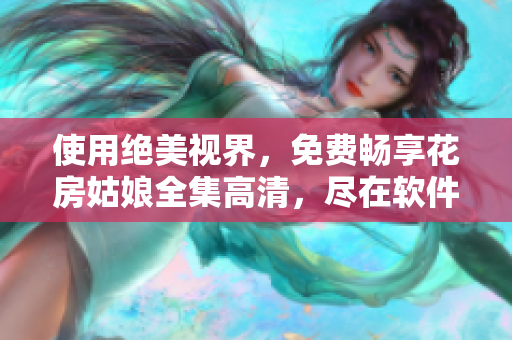 使用絕美視界，免費(fèi)暢享花房姑娘全集高清，盡在軟件版！