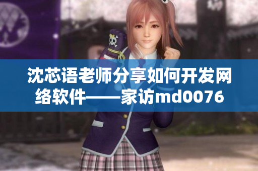 沈芯語老師分享如何開發(fā)網(wǎng)絡(luò)軟件——家訪md0076