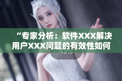 “專家分析：軟件XXX解決用戶XXX問題的有效性如何？”