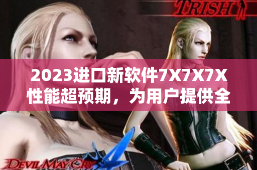 2023進(jìn)口新軟件7X7X7X性能超預(yù)期，為用戶提供全新體驗(yàn)