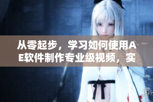 從零起步，學(xué)習(xí)如何使用AE軟件制作專業(yè)級視頻，實(shí)用指南
