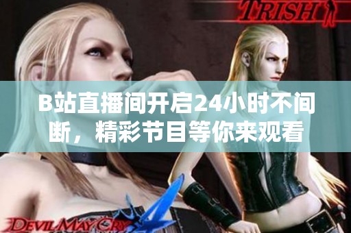 B站直播間開啟24小時(shí)不間斷，精彩節(jié)目等你來觀看
