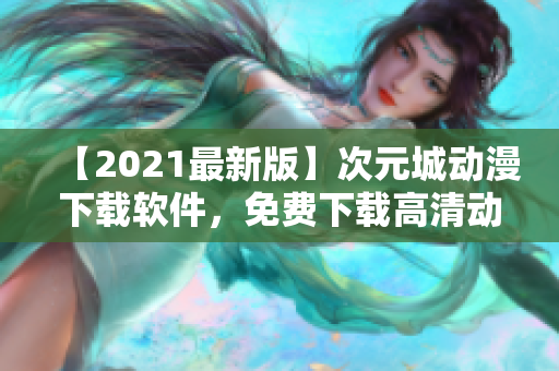 【2021最新版】次元城動漫下載軟件，免費下載高清動畫資源！
