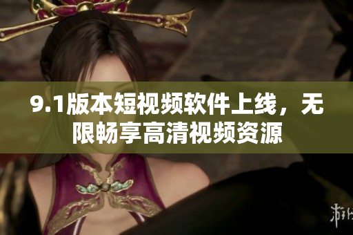 9.1版本短視頻軟件上線，無限暢享高清視頻資源