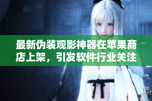 最新偽裝觀影神器在蘋果商店上架，引發(fā)軟件行業(yè)關(guān)注