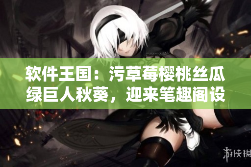 軟件王國(guó)：污草莓櫻桃絲瓜綠巨人秋葵，迎來(lái)筆趣閣設(shè)備新時(shí)代