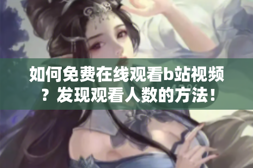 如何免費在線觀看b站視頻？發(fā)現(xiàn)觀看人數(shù)的方法！