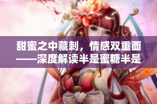 甜蜜之中藏刺，情感雙重面——深度解讀半是蜜糖半是傷
