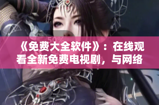 《免費(fèi)大全軟件》：在線觀看全新免費(fèi)電視劇，與網(wǎng)絡(luò)新時(shí)代共同前行