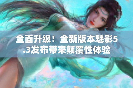 全面升級！全新版本魅影5.3發(fā)布帶來顛覆性體驗