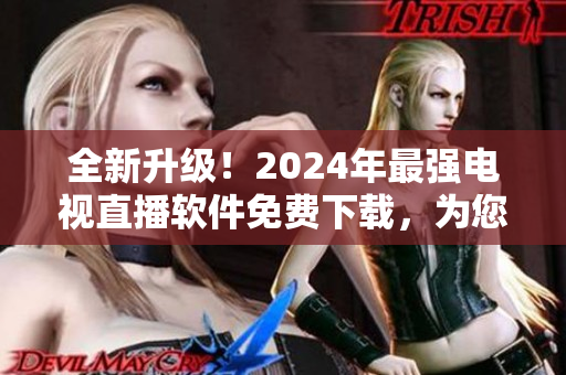全新升級(jí)！2024年最強(qiáng)電視直播軟件免費(fèi)下載，為您帶來更暢快的觀賽體驗(yàn)！