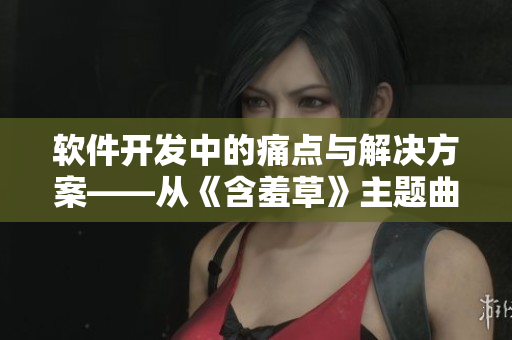 軟件開發(fā)中的痛點(diǎn)與解決方案——從《含羞草》主題曲聽到靈感
