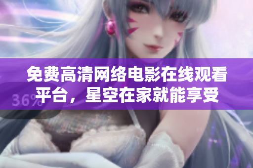免費(fèi)高清網(wǎng)絡(luò)電影在線觀看平臺，星空在家就能享受