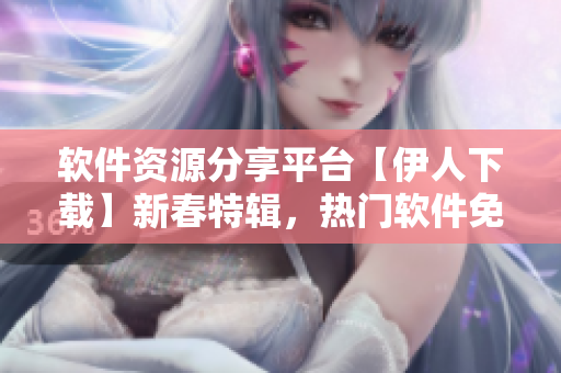 軟件資源分享平臺【伊人下載】新春特輯，熱門軟件免費領取