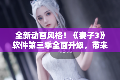 全新動(dòng)畫風(fēng)格！《妻子3》軟件第三季全面升級(jí)，帶來更流暢的用戶體驗(yàn)