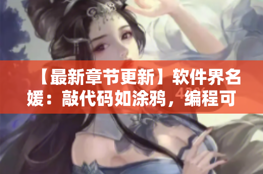 【最新章節(jié)更新】軟件界名媛：敲代碼如涂鴉，編程可有高招？！