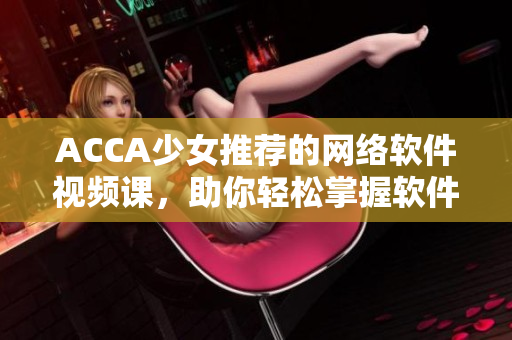 ACCA少女推薦的網(wǎng)絡(luò)軟件視頻課，助你輕松掌握軟件編寫(xiě)技能