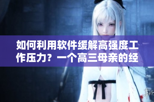 如何利用軟件緩解高強(qiáng)度工作壓力？一個(gè)高三母親的經(jīng)驗(yàn)分享