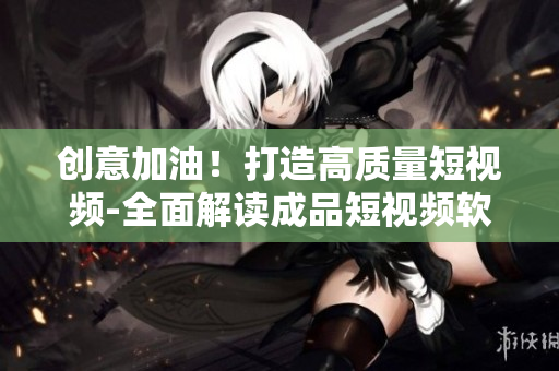 創(chuàng)意加油！打造高質(zhì)量短視頻-全面解讀成品短視頻軟件開(kāi)發(fā)