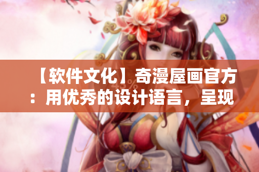 【軟件文化】奇漫屋畫官方：用優(yōu)秀的設(shè)計語言，呈現(xiàn)極致用戶體驗