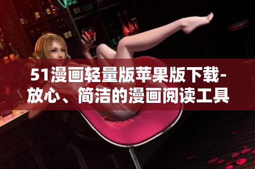 51漫畫輕量版蘋果版下載-放心、簡(jiǎn)潔的漫畫閱讀工具！