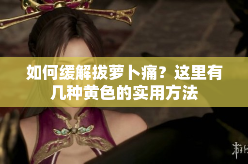 如何緩解拔蘿卜痛？這里有幾種黃色的實(shí)用方法