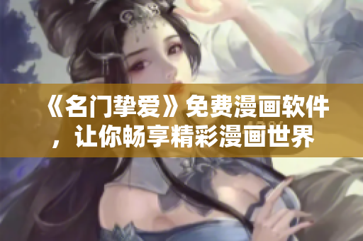 《名門摯愛》免費漫畫軟件，讓你暢享精彩漫畫世界