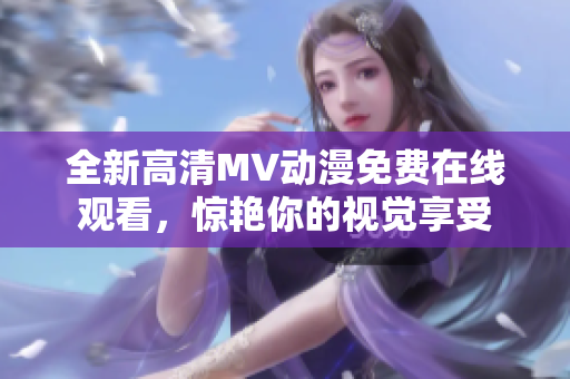 全新高清MV動漫免費在線觀看，驚艷你的視覺享受
